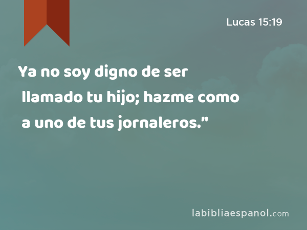 Ya no soy digno de ser llamado tu hijo; hazme como a uno de tus jornaleros.’' - Lucas 15:19