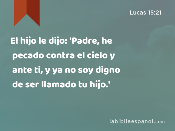El hijo le dijo: 'Padre, he pecado contra el cielo y ante ti, y ya no soy digno de ser llamado tu hijo.' - Lucas 15:21