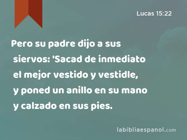 Pero su padre dijo a sus siervos: 'Sacad de inmediato el mejor vestido y vestidle, y poned un anillo en su mano y calzado en sus pies. - Lucas 15:22