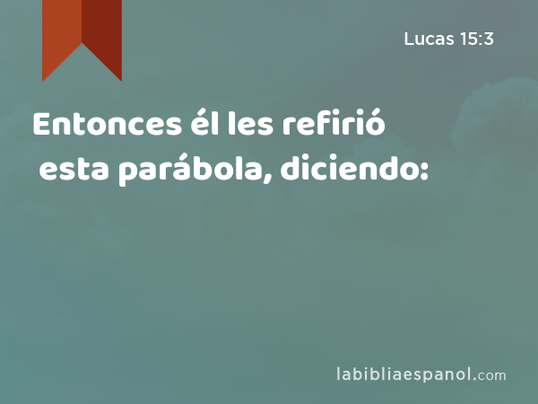 Entonces él les refirió esta parábola, diciendo: - Lucas 15:3