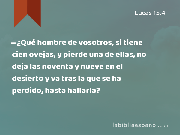 —¿Qué hombre de vosotros, si tiene cien ovejas, y pierde una de ellas, no deja las noventa y nueve en el desierto y va tras la que se ha perdido, hasta hallarla? - Lucas 15:4