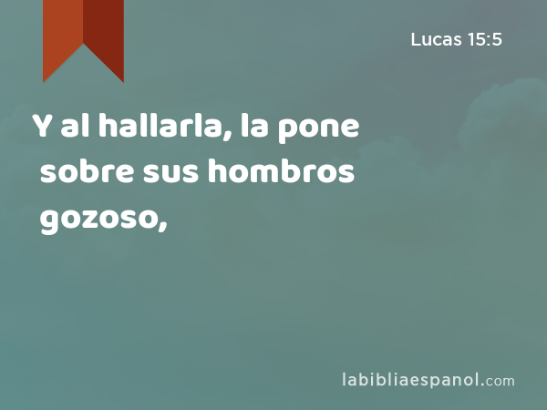 Y al hallarla, la pone sobre sus hombros gozoso, - Lucas 15:5