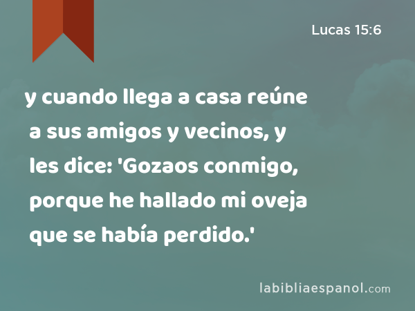 y cuando llega a casa reúne a sus amigos y vecinos, y les dice: 'Gozaos conmigo, porque he hallado mi oveja que se había perdido.' - Lucas 15:6