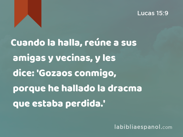 Cuando la halla, reúne a sus amigas y vecinas, y les dice: 'Gozaos conmigo, porque he hallado la dracma que estaba perdida.' - Lucas 15:9