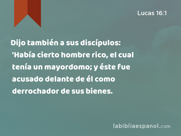 Dijo también a sus discípulos: 'Había cierto hombre rico, el cual tenía un mayordomo; y éste fue acusado delante de él como derrochador de sus bienes. - Lucas 16:1