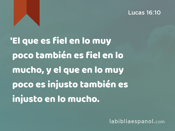 'El que es fiel en lo muy poco también es fiel en lo mucho, y el que en lo muy poco es injusto también es injusto en lo mucho. - Lucas 16:10