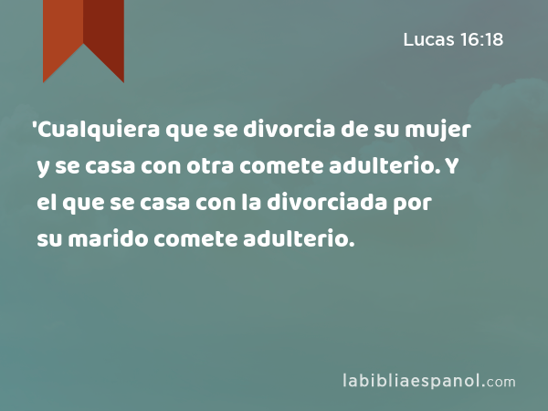 'Cualquiera que se divorcia de su mujer y se casa con otra comete adulterio. Y el que se casa con la divorciada por su marido comete adulterio. - Lucas 16:18