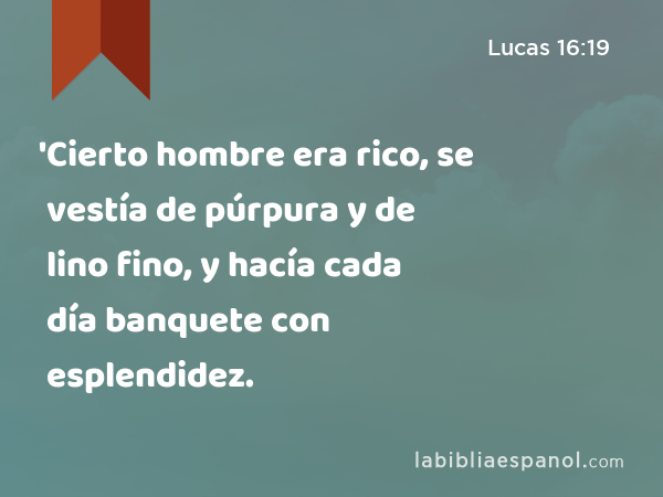 'Cierto hombre era rico, se vestía de púrpura y de lino fino, y hacía cada día banquete con esplendidez. - Lucas 16:19