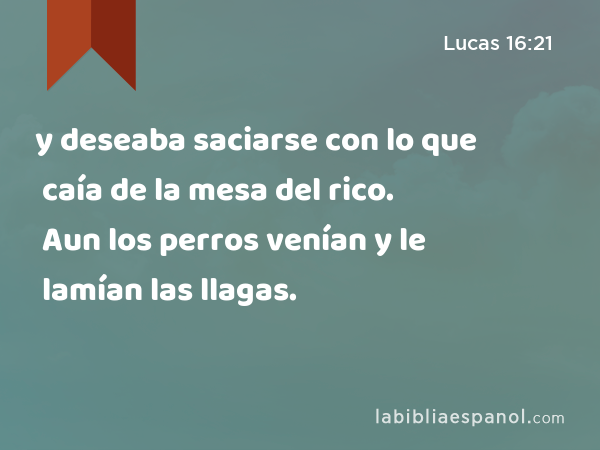 y deseaba saciarse con lo que caía de la mesa del rico. Aun los perros venían y le lamían las llagas. - Lucas 16:21