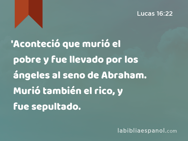 'Aconteció que murió el pobre y fue llevado por los ángeles al seno de Abraham. Murió también el rico, y fue sepultado. - Lucas 16:22