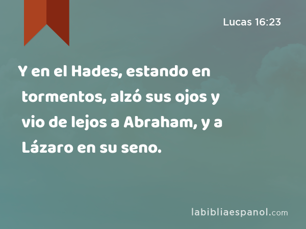 Y en el Hades, estando en tormentos, alzó sus ojos y vio de lejos a Abraham, y a Lázaro en su seno. - Lucas 16:23