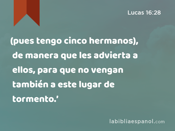 (pues tengo cinco hermanos), de manera que les advierta a ellos, para que no vengan también a este lugar de tormento.’ - Lucas 16:28