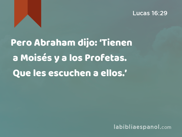 Pero Abraham dijo: ‘Tienen a Moisés y a los Profetas. Que les escuchen a ellos.’ - Lucas 16:29