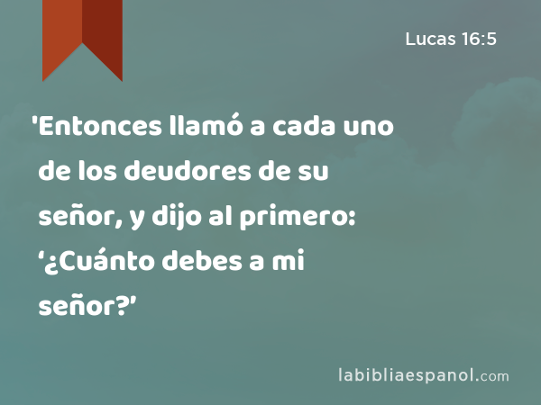 'Entonces llamó a cada uno de los deudores de su señor, y dijo al primero: ‘¿Cuánto debes a mi señor?’ - Lucas 16:5