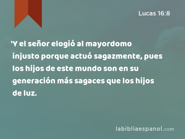 'Y el señor elogió al mayordomo injusto porque actuó sagazmente, pues los hijos de este mundo son en su generación más sagaces que los hijos de luz. - Lucas 16:8