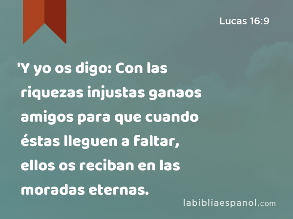 'Y yo os digo: Con las riquezas injustas ganaos amigos para que cuando éstas lleguen a faltar, ellos os reciban en las moradas eternas. - Lucas 16:9