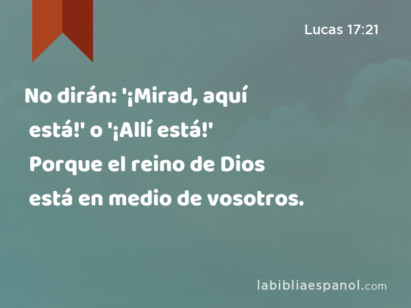 No dirán: '¡Mirad, aquí está!' o '¡Allí está!' Porque el reino de Dios está en medio de vosotros. - Lucas 17:21