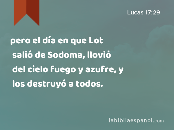 pero el día en que Lot salió de Sodoma, llovió del cielo fuego y azufre, y los destruyó a todos. - Lucas 17:29
