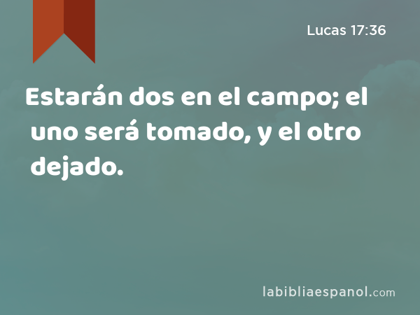 Estarán dos en el campo; el uno será tomado, y el otro dejado. - Lucas 17:36