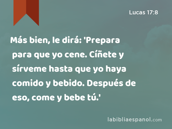 Más bien, le dirá: 'Prepara para que yo cene. Cíñete y sírveme hasta que yo haya comido y bebido. Después de eso, come y bebe tú.' - Lucas 17:8