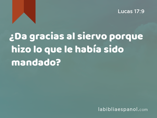 ¿Da gracias al siervo porque hizo lo que le había sido mandado? - Lucas 17:9