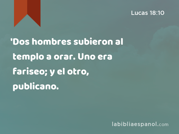 'Dos hombres subieron al templo a orar. Uno era fariseo; y el otro, publicano. - Lucas 18:10