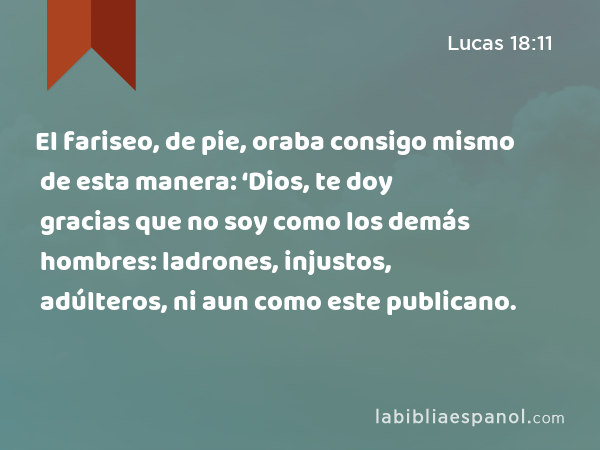 El fariseo, de pie, oraba consigo mismo de esta manera: ‘Dios, te doy gracias que no soy como los demás hombres: ladrones, injustos, adúlteros, ni aun como este publicano. - Lucas 18:11