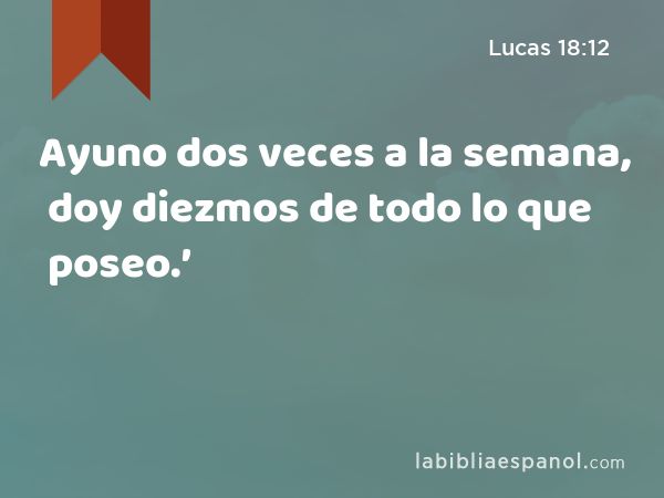 Ayuno dos veces a la semana, doy diezmos de todo lo que poseo.’ - Lucas 18:12