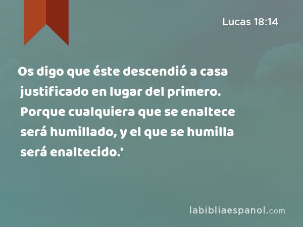 Os digo que éste descendió a casa justificado en lugar del primero. Porque cualquiera que se enaltece será humillado, y el que se humilla será enaltecido.' - Lucas 18:14