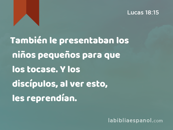 También le presentaban los niños pequeños para que los tocase. Y los discípulos, al ver esto, les reprendían. - Lucas 18:15