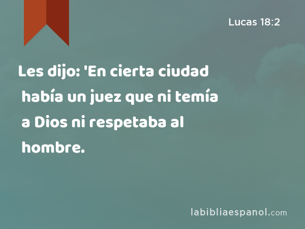 Les dijo: 'En cierta ciudad había un juez que ni temía a Dios ni respetaba al hombre. - Lucas 18:2