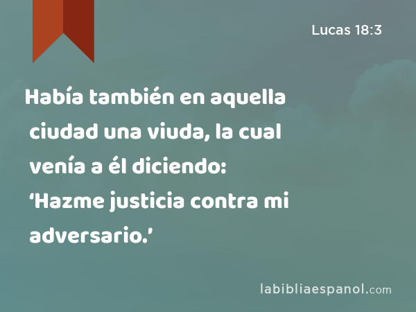 Había también en aquella ciudad una viuda, la cual venía a él diciendo: ‘Hazme justicia contra mi adversario.’ - Lucas 18:3