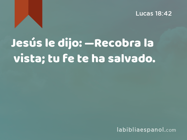 Jesús le dijo: —Recobra la vista; tu fe te ha salvado. - Lucas 18:42