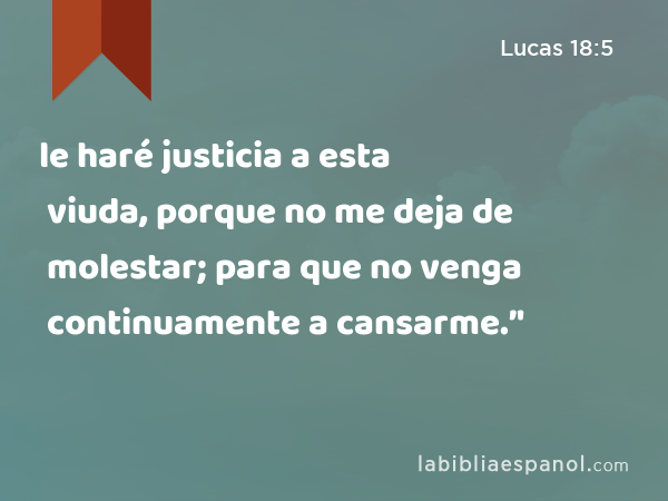 le haré justicia a esta viuda, porque no me deja de molestar; para que no venga continuamente a cansarme.’' - Lucas 18:5