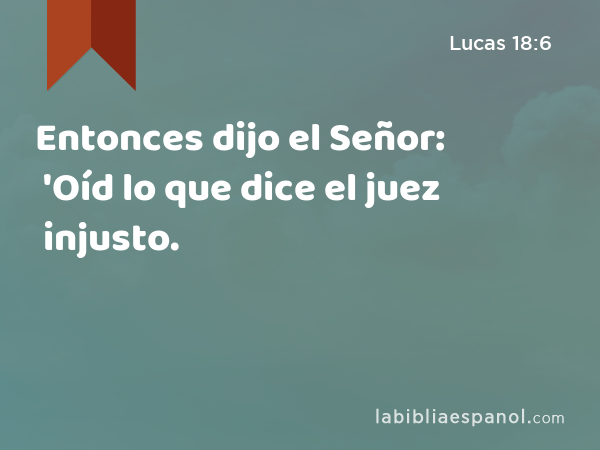 Entonces dijo el Señor: 'Oíd lo que dice el juez injusto. - Lucas 18:6