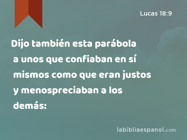 Dijo también esta parábola a unos que confiaban en sí mismos como que eran justos y menospreciaban a los demás: - Lucas 18:9