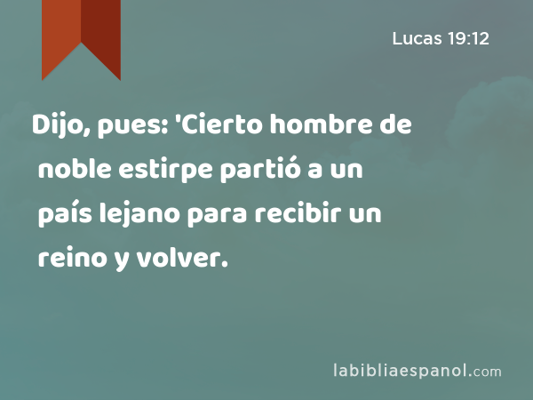 Dijo, pues: 'Cierto hombre de noble estirpe partió a un país lejano para recibir un reino y volver. - Lucas 19:12