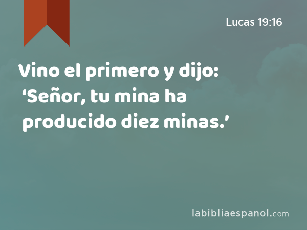 Vino el primero y dijo: ‘Señor, tu mina ha producido diez minas.’ - Lucas 19:16