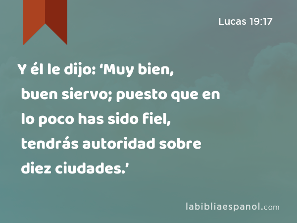 Y él le dijo: ‘Muy bien, buen siervo; puesto que en lo poco has sido fiel, tendrás autoridad sobre diez ciudades.’ - Lucas 19:17