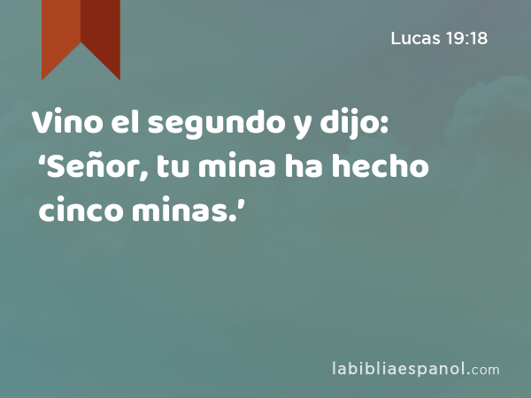 Vino el segundo y dijo: ‘Señor, tu mina ha hecho cinco minas.’ - Lucas 19:18