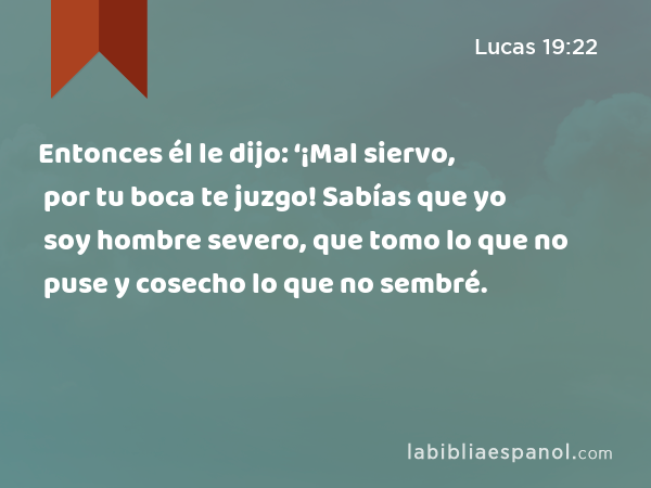 Entonces él le dijo: ‘¡Mal siervo, por tu boca te juzgo! Sabías que yo soy hombre severo, que tomo lo que no puse y cosecho lo que no sembré. - Lucas 19:22