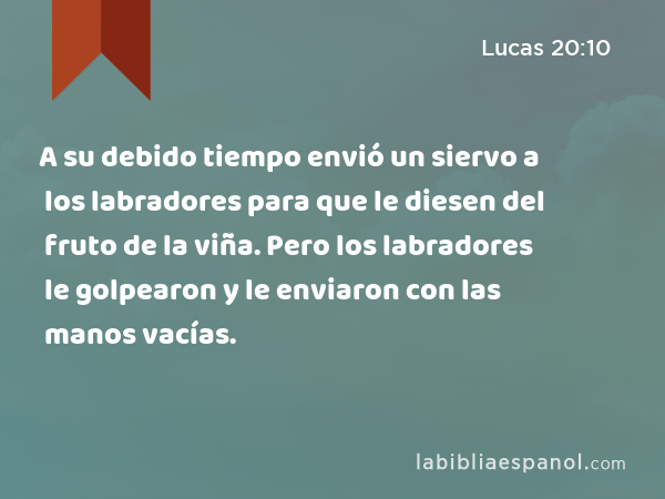 A su debido tiempo envió un siervo a los labradores para que le diesen del fruto de la viña. Pero los labradores le golpearon y le enviaron con las manos vacías. - Lucas 20:10