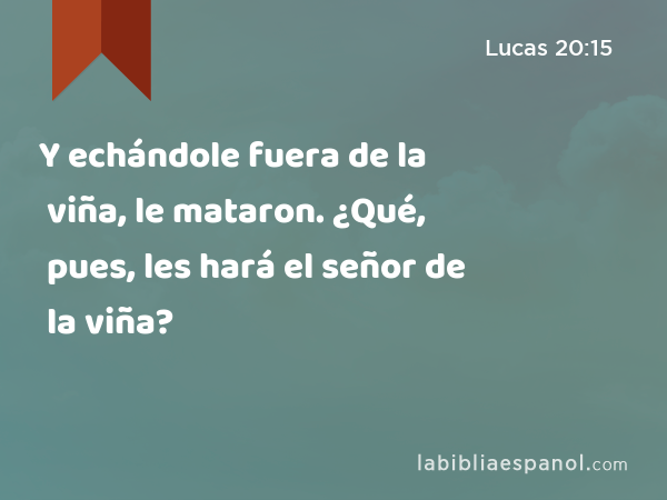 Y echándole fuera de la viña, le mataron. ¿Qué, pues, les hará el señor de la viña? - Lucas 20:15