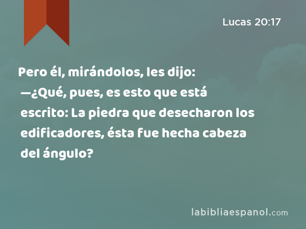 Pero él, mirándolos, les dijo: —¿Qué, pues, es esto que está escrito: La piedra que desecharon los edificadores, ésta fue hecha cabeza del ángulo? - Lucas 20:17