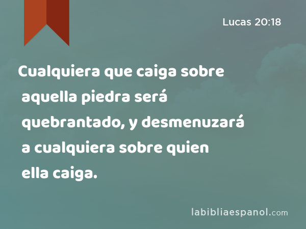 Cualquiera que caiga sobre aquella piedra será quebrantado, y desmenuzará a cualquiera sobre quien ella caiga. - Lucas 20:18