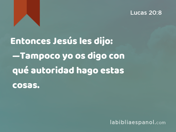Entonces Jesús les dijo: —Tampoco yo os digo con qué autoridad hago estas cosas. - Lucas 20:8