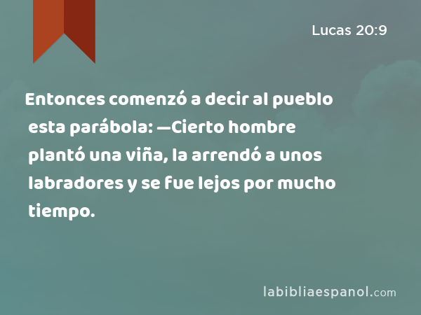 Entonces comenzó a decir al pueblo esta parábola: —Cierto hombre plantó una viña, la arrendó a unos labradores y se fue lejos por mucho tiempo. - Lucas 20:9