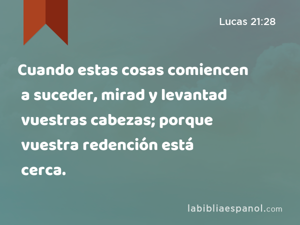 Cuando estas cosas comiencen a suceder, mirad y levantad vuestras cabezas; porque vuestra redención está cerca. - Lucas 21:28