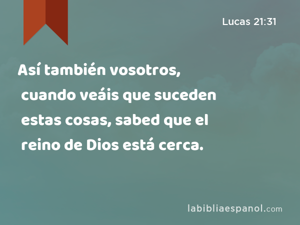 Así también vosotros, cuando veáis que suceden estas cosas, sabed que el reino de Dios está cerca. - Lucas 21:31