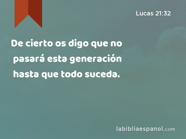 De cierto os digo que no pasará esta generación hasta que todo suceda. - Lucas 21:32